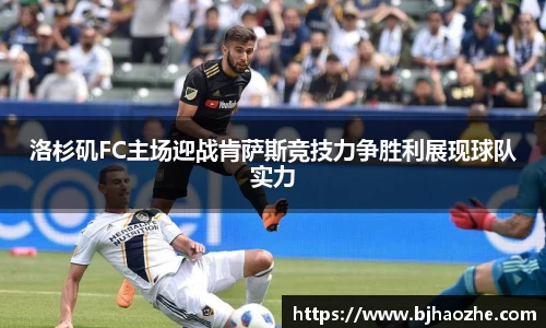 洛杉矶FC主场迎战肯萨斯竞技力争胜利展现球队实力